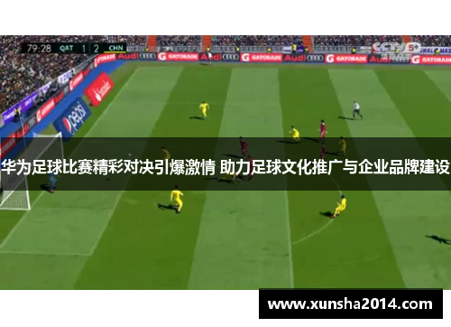 华为足球比赛精彩对决引爆激情 助力足球文化推广与企业品牌建设