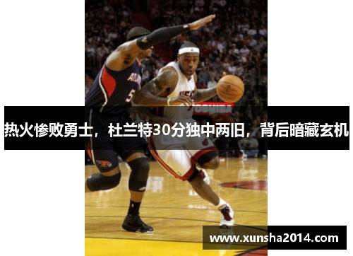 热火惨败勇士，杜兰特30分独中两旧，背后暗藏玄机