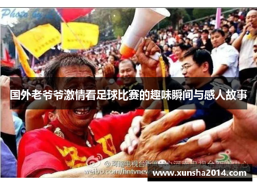 国外老爷爷激情看足球比赛的趣味瞬间与感人故事