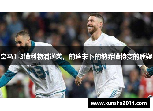 皇马1-3遭利物浦逆袭，前途未卜的纳乔遭特变的质疑