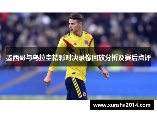墨西哥与乌拉圭精彩对决录像回放分析及赛后点评