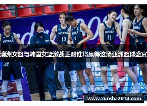 澳洲女篮与韩国女篮激战正酣谁将赢得这场亚洲篮球盛宴