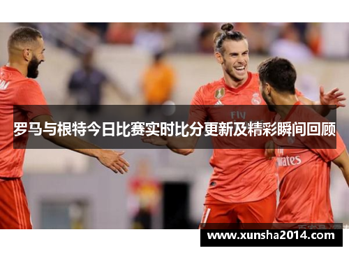 罗马与根特今日比赛实时比分更新及精彩瞬间回顾