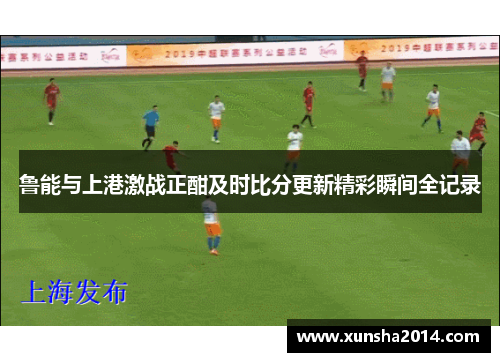 鲁能与上港激战正酣及时比分更新精彩瞬间全记录