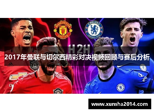 2017年曼联与切尔西精彩对决视频回顾与赛后分析