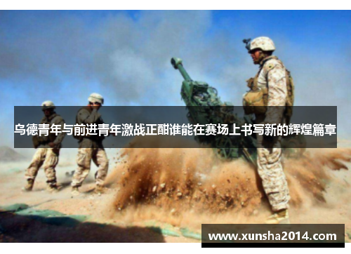 乌德青年与前进青年激战正酣谁能在赛场上书写新的辉煌篇章