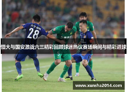 恒大与国安激战六三精彩回顾球迷热议赛场瞬间与精彩进球