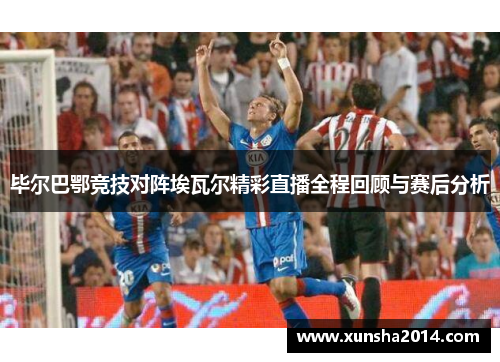 毕尔巴鄂竞技对阵埃瓦尔精彩直播全程回顾与赛后分析