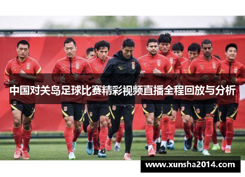 中国对关岛足球比赛精彩视频直播全程回放与分析