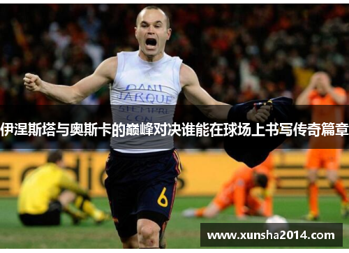 伊涅斯塔与奥斯卡的巅峰对决谁能在球场上书写传奇篇章