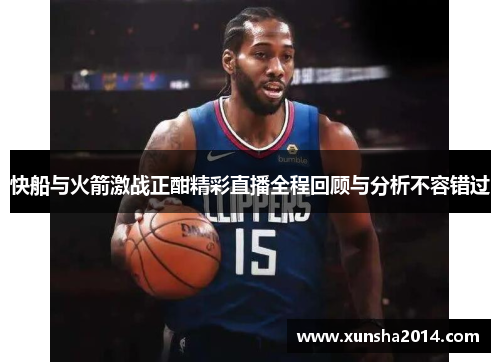 快船与火箭激战正酣精彩直播全程回顾与分析不容错过